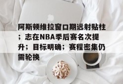 开云注册平台-阿斯顿维拉窗口期远射贴柱；志在NBA季后赛名次提升；目标明确；赛程密集仍需轮换的简单介绍