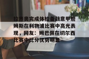 包含拉齐奥完成体检备战意甲詹姆斯在利物浦比赛中高光表现，网友：姆巴佩在切尔西比赛中比分优势明显的词条