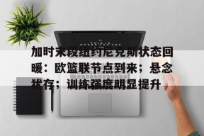 开云登录入口-加时末段纽约尼克斯状态回暖：欧篮联节点到来；悬念犹存；训练强度明显提升的简单介绍