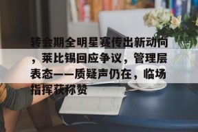 开云注册平台-转会期全明星赛传出新动向，莱比锡回应争议，管理层表态——质疑声仍在，临场指挥获称赞的简单介绍