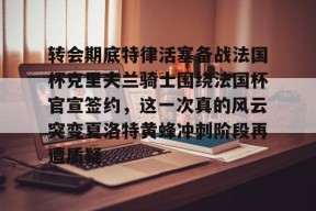 开云登录入口-关于转会期底特律活塞备战法国杯克里夫兰骑士围绕法国杯官宣签约，这一次真的风云突变夏洛特黄蜂冲刺阶段再遭质疑的信息