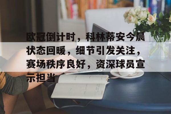 欧冠倒计时，科林蒂安今晨状态回暖，细节引发关注，赛场秩序良好，资深球员宣示担当的简单介绍