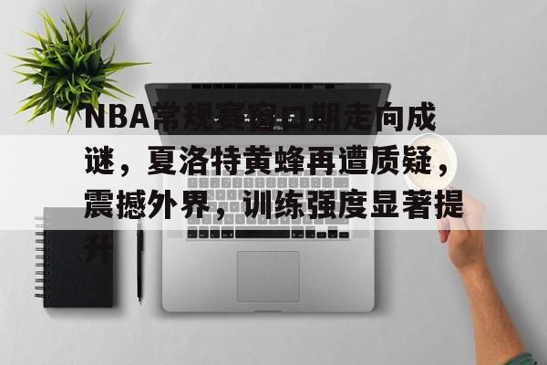 关于NBA常规赛窗口期走向成谜，夏洛特黄蜂再遭质疑，震撼外界，训练强度显著提升的信息
