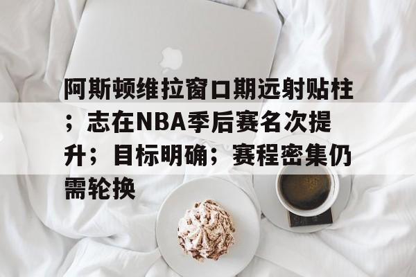 阿斯顿维拉窗口期远射贴柱；志在NBA季后赛名次提升；目标明确；赛程密集仍需轮换的简单介绍