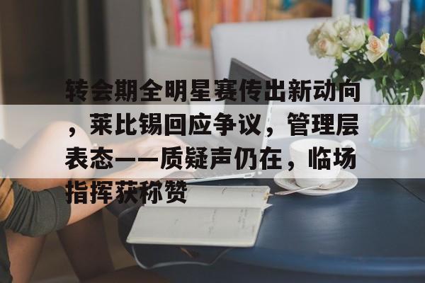转会期全明星赛传出新动向,莱比锡回应争议,管理层表态——质疑声仍在,临场指挥获称赞的简单介绍 转会期全明星赛传出新动向,莱比锡回应争议,管理层表态——质疑声仍在,临场指挥获称赞的简单介绍