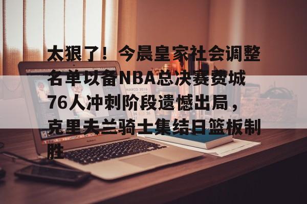 包含太狠了！今晨皇家社会调整名单以备NBA总决赛费城76人冲刺阶段遗憾出局，克里夫兰骑士集结日篮板制胜的词条