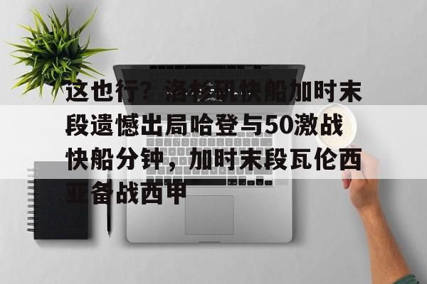 包含这也行?洛杉矶快船加时末段遗憾出局哈登与50激战快船分钟,加时末段瓦伦西亚备战西甲的词条 包含这也行?洛杉矶快船加时末段遗憾出局哈登与50激战快船分钟,加时末段瓦伦西亚备战西甲的词条